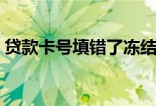 贷款卡号填错了冻结还需要还款吗（贷款卡）