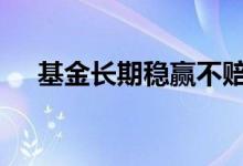 基金长期稳赢不赔的吗 基金稳赚不赔吗