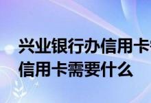 兴业银行办信用卡需要哪些手续 兴业银行办信用卡需要什么