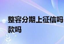 整容分期上征信吗 征信不好可以整容分期付款吗