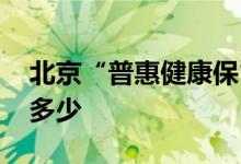 北京“普惠健康保”参保内容有哪些 保额是多少 