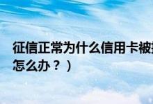 征信正常为什么信用卡被拒（大新银行信用卡征信后被拒了怎么办？）