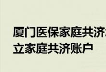 厦门医保家庭共济怎么扣钱 厦门医保如何建立家庭共济账户 