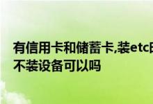 有信用卡和储蓄卡,装etc时还需要新办卡吗 办了ETC信用卡不装设备可以吗