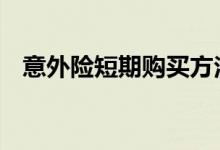 意外险短期购买方法 意外险有没有短期的