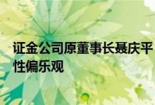 证金公司原董事长聂庆平：预计下半年资本市场总体基调中性偏乐观
