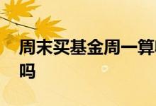 周末买基金周一算收益吗 周末基金会有涨跌吗