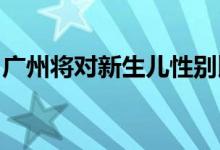 广州将对新生儿性别比高的医疗机构重点监督