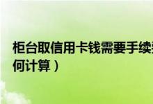 柜台取信用卡钱需要手续费（温州银行信用卡取现手续费如何计算）