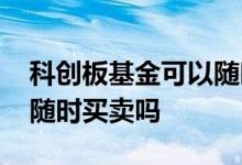 科创板基金可以随时买卖吗 科创板基金可以随时买卖吗