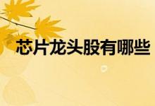 芯片龙头股有哪些 芯片龙头股有哪些股票
