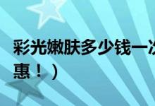 彩光嫩肤多少钱一次（现在的技术真发达又实惠！）