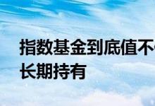 指数基金到底值不值得买 指数基金值不值得长期持有