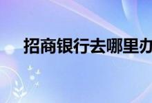 招商银行去哪里办卡 招商银行怎么办卡