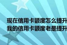 现在信用卡额度怎么提升 提升信用卡的额度很难吗 为什么我的信用卡额度老是提升不起来