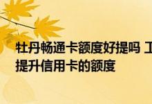 牡丹畅通卡额度好提吗 工商牡丹畅通卡提额度是多少 怎样提升信用卡的额度