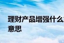 理财产品增强什么意思 理财产品增强是什么意思