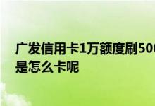 广发信用卡1万额度刷5000会怎么样 广发信用卡额度5000是怎么卡呢