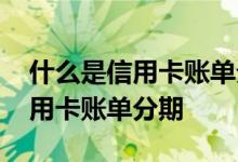 什么是信用卡账单分期和现金分期 什么是信用卡账单分期