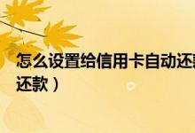 怎么设置给信用卡自动还款（温州银行信用卡如何设置自动还款）
