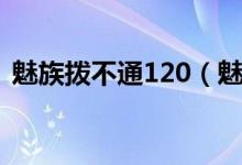 魅族拨不通120（魅族为什么会拨不通120）
