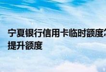 宁夏银行信用卡临时额度怎么调整 宁夏银行信用卡怎么才能提升额度