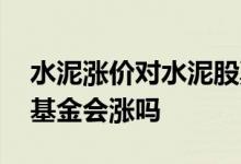 水泥涨价对水泥股票影响 环保水泥涨价相关基金会涨吗