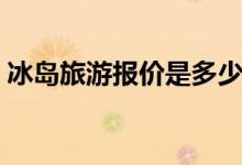 冰岛旅游报价是多少（冰岛旅游签证怎么办）