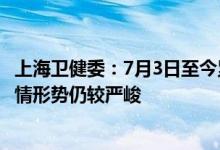 上海卫健委：7月3日至今累计报告11例社会面阳性感染者疫情形势仍较严峻