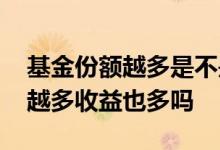 基金份额越多是不是收益率就越高 基金份额越多收益也多吗