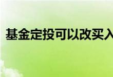 基金定投可以改买入吗 基金定投可以改变吗