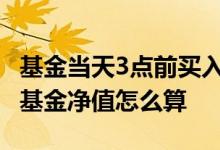 基金当天3点前买入净值怎么算 下午三点买入基金净值怎么算