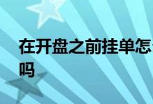 在开盘之前挂单怎么成交 开盘前挂单能成交吗
