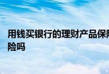用钱买银行的理财产品保险吗 买银行的基金等理财产品有保险吗