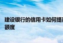 建设银行的信用卡如何提高额度 如何提高建设银行信用卡的额度