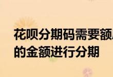 花呗分期码需要额度吗 花呗分期码支持多大的金额进行分期