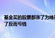基金买的股票都涨了为啥基金还跌了 为什么基金买的股全涨了反而亏钱