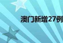 澳门新增27例核酸检测阳性病例