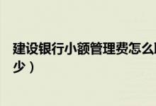 建设银行小额管理费怎么取消（建设银行小额资金管理费多少）