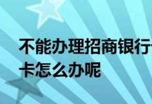 不能办理招商银行卡的原因 不能办招商银行卡怎么办呢