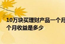 10万块买理财产品一个月收益多少 10万买银行理财产品一个月收益是多少