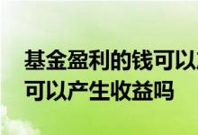基金盈利的钱可以产生收益吗 基金盈利的钱可以产生收益吗