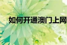 如何开通澳门上网套餐 如何开通a股账户
