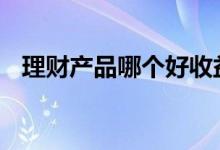 理财产品哪个好收益最好 理财产品哪个好