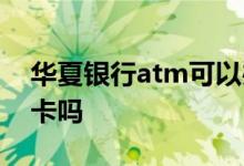 华夏银行atm可以办卡吗 华夏银行atm能办卡吗