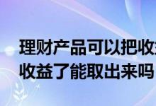 理财产品可以把收益先取出来吗 理财产品有收益了能取出来吗