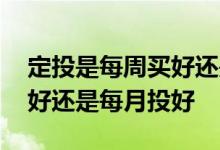 定投是每周买好还是每月买好 定投是每周投好还是每月投好