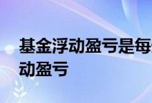 基金浮动盈亏是每天显示吗 基金几点能看浮动盈亏