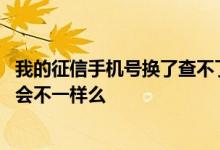 我的征信手机号换了查不了怎么办 征信换个手机号查询结果会不一样么