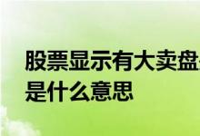 股票显示有大卖盘是什么意思 股票盘口卖盘是什么意思